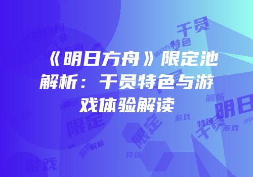 《明日方舟》限定池解析：干员特色与游戏体验解读
