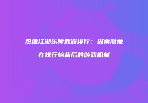 热血江湖乐师武器排行：探索隐藏在排行榜背后的游戏机制