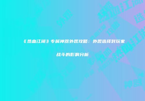 《热血江湖》专属神器外观攻略：外观选择对玩家战斗的影响分析