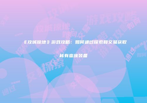 《攻城掠地》游戏攻略：如何通过探索和交易获取稀有蛮族装备