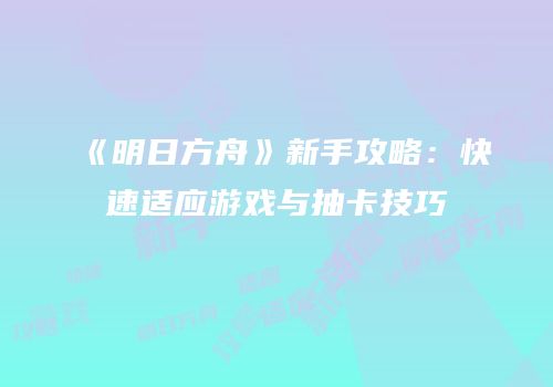 《明日方舟》新手攻略：快速适应游戏与抽卡技巧