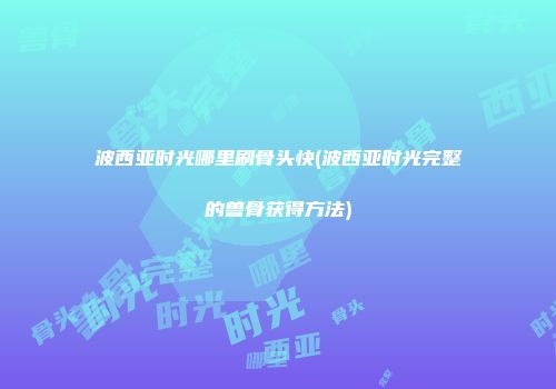 波西亚时光哪里刷骨头快(波西亚时光完整的兽骨获得方法)