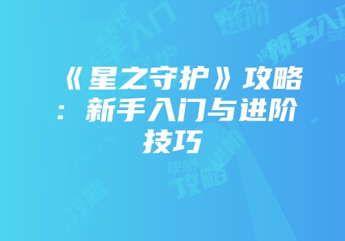 《星之守护》攻略：新手入门与进阶技巧