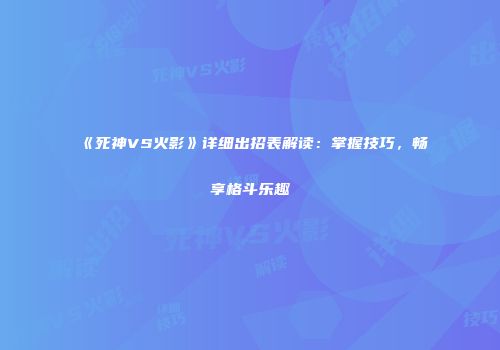 《死神VS火影》详细出招表解读：掌握技巧，畅享格斗乐趣