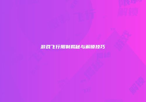游戏飞行限制揭秘与解锁技巧