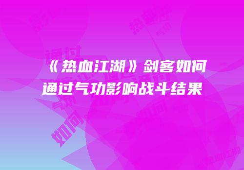 《热血江湖》剑客如何通过气功影响战斗结果
