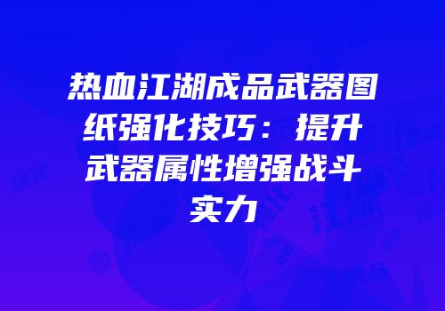 热血江湖成品武器图纸强化技巧：提升武器属性增强战斗实力