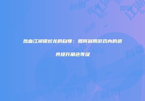 热血江湖银蛟龙的自尊：如何利用游戏内的道具提升角色等级