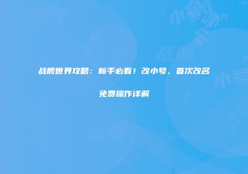 战舰世界攻略：新手必看！改小号、首次改名免费操作详解