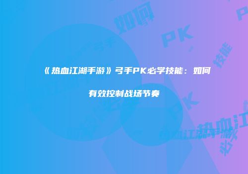 《热血江湖手游》弓手PK必学技能：如何有效控制战场节奏