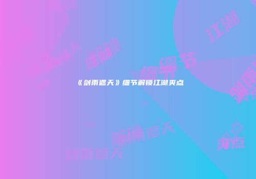 《剑雨遮天》细节解锁江湖爽点