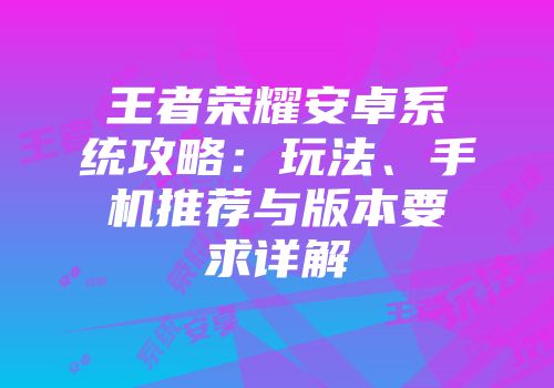 王者荣耀安卓系统攻略：玩法、手机推荐与版本要求详解