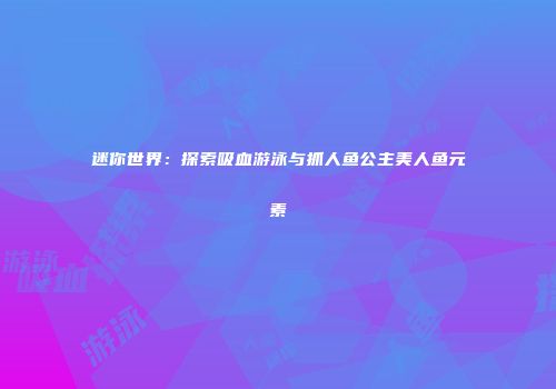 迷你世界：探索吸血游泳与抓人鱼公主美人鱼元素
