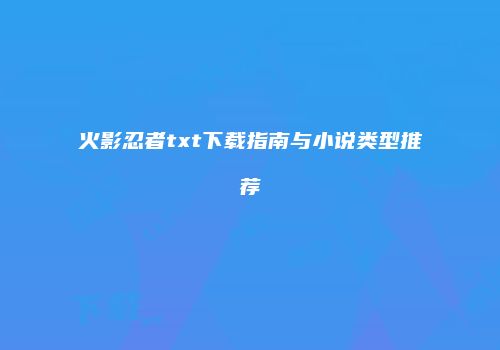 火影忍者txt下载指南与小说类型推荐