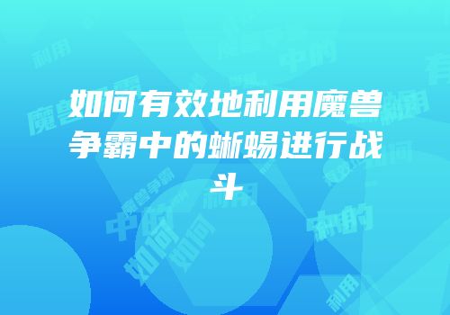 如何有效地利用魔兽争霸中的蜥蜴进行战斗