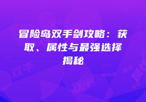 冒险岛双手剑攻略：获取、属性与最强选择揭秘