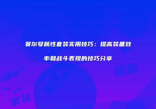 赛尔号属性套装实用技巧:提高装备效率和战斗表现的技巧分享