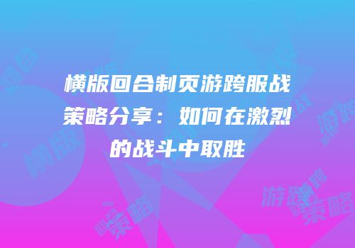 横版回合制页游跨服战策略分享：如何在激烈的战斗中取胜