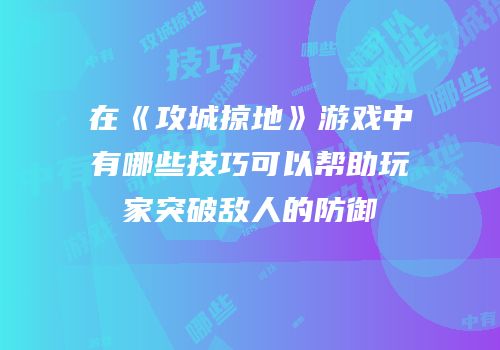 在《攻城掠地》游戏中有哪些技巧可以帮助玩家突破敌人的防御
