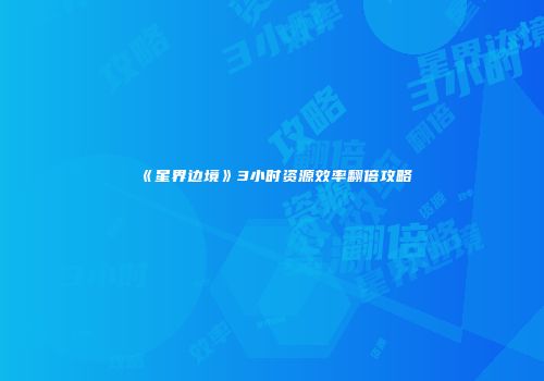 《星界边境》3小时资源效率翻倍攻略