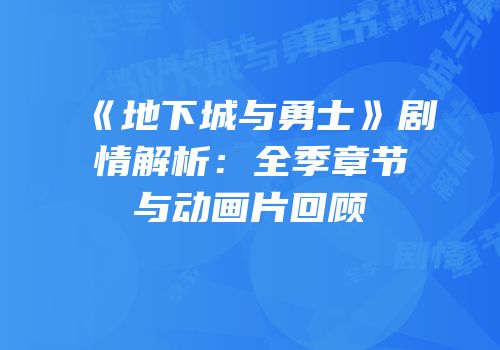 《地下城与勇士》剧情解析：全季章节与动画片回顾