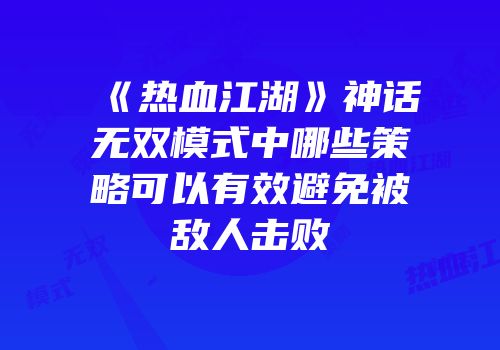 《热血江湖》神话无双模式中哪些策略可以有效避免被敌人击败
