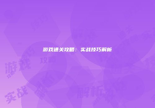 游戏通关攻略：实战技巧解析