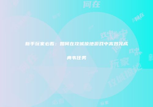 新手玩家必看：如何在攻城掠地游戏中高效完成典韦任务