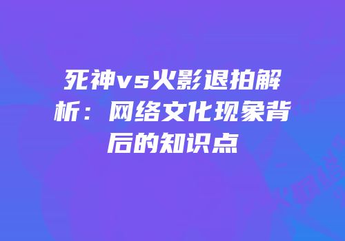 死神vs火影退拍解析：网络文化现象背后的知识点