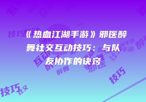 《热血江湖手游》邪医醉舞社交互动技巧:与队友协作的诀窍
