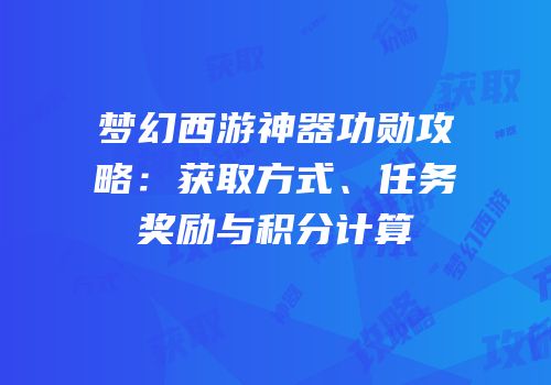 梦幻西游神器功勋攻略：获取方式、任务奖励与积分计算