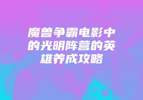 魔兽争霸电影中的光明阵营的英雄养成攻略