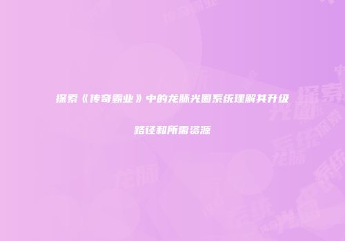 探索《传奇霸业》中的龙脉光圈系统理解其升级路径和所需资源