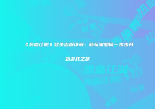 《热血江湖》登录流程详解：新玩家如何一步步开始游戏之旅