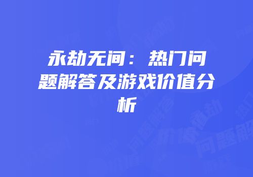 永劫无间：热门问题解答及游戏价值分析