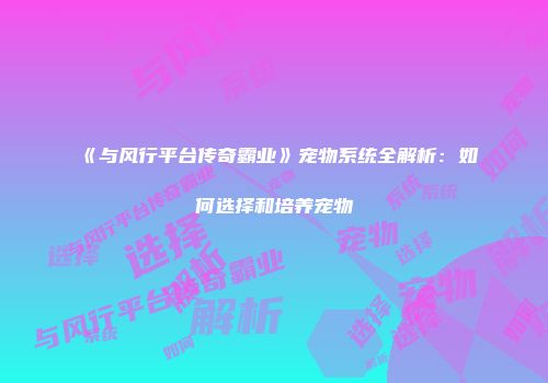 《与风行平台传奇霸业》宠物系统全解析:如何选择和培养宠物