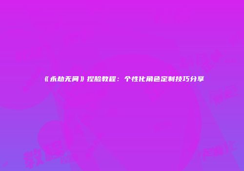 《永劫无间》捏脸教程：个性化角色定制技巧分享