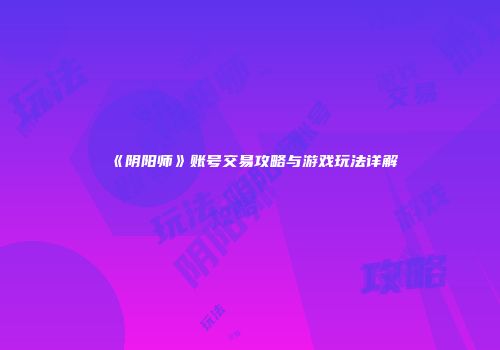 《阴阳师》账号交易攻略与游戏玩法详解