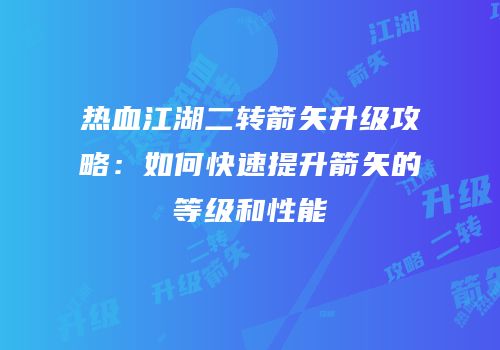 热血江湖二转箭矢升级攻略：如何快速提升箭矢的等级和性能