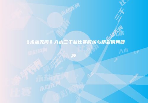 《永劫无间》入木三千劫比赛解析与精彩瞬间回顾
