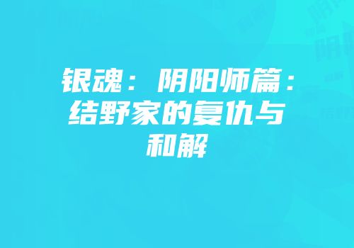 银魂：阴阳师篇：结野家的复仇与和解