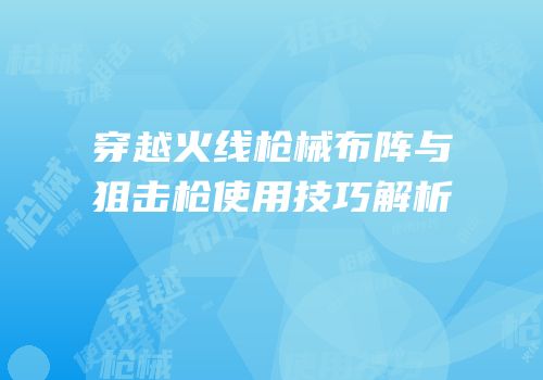 穿越火线枪械布阵与狙击枪使用技巧解析