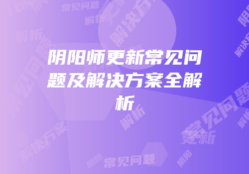 阴阳师更新常见问题及解决方案全解析