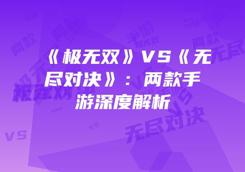 《极无双》VS《无尽对决》：两款手游深度解析