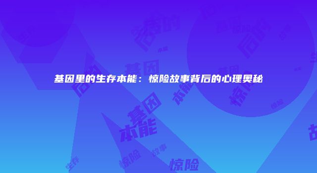 基因里的生存本能：惊险故事背后的心理奥秘