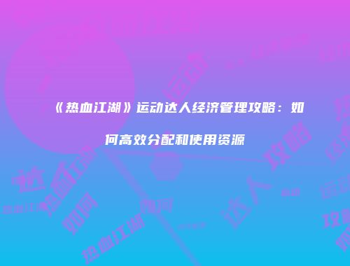 《热血江湖》运动达人经济管理攻略：如何高效分配和使用资源
