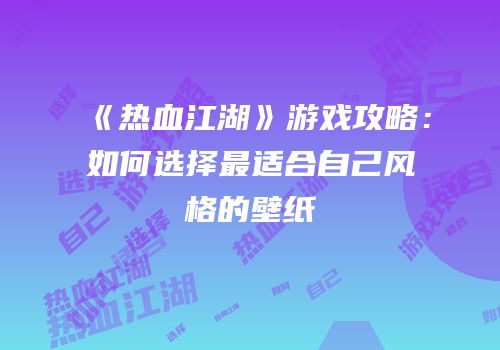 《热血江湖》游戏攻略:如何选择最适合自己风格的壁纸