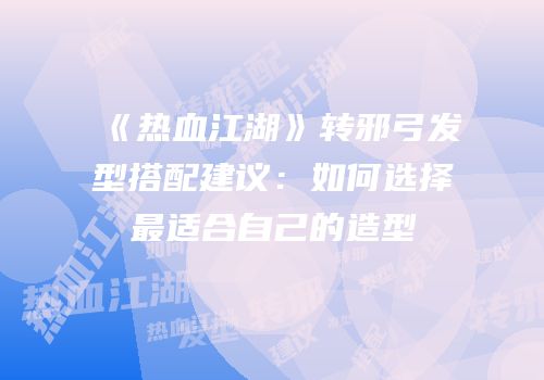 《热血江湖》转邪弓发型搭配建议：如何选择最适合自己的造型