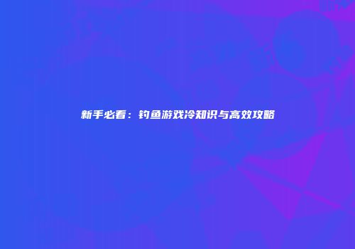 新手必看：钓鱼游戏冷知识与高效攻略