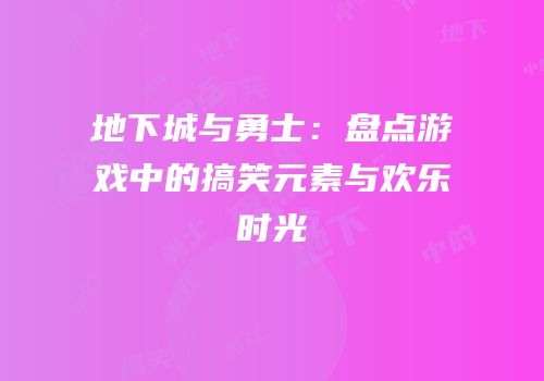 地下城与勇士：盘点游戏中的搞笑元素与欢乐时光